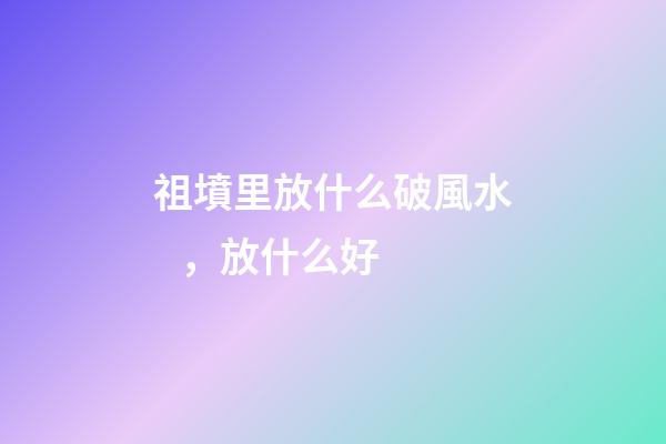 祖墳里放什么破風水，放什么好